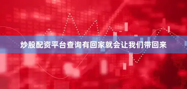 炒股配资平台查询有回家就会让我们带回来