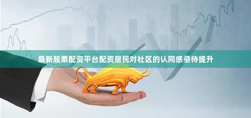 最新股票配资平台配资居民对社区的认同感亟待提升