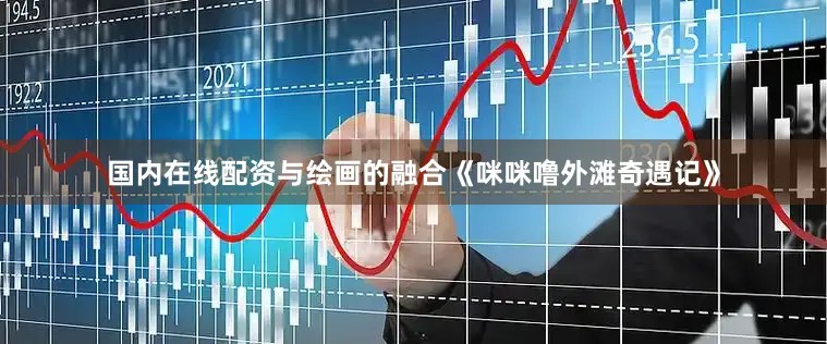 国内在线配资与绘画的融合《咪咪噜外滩奇遇记》