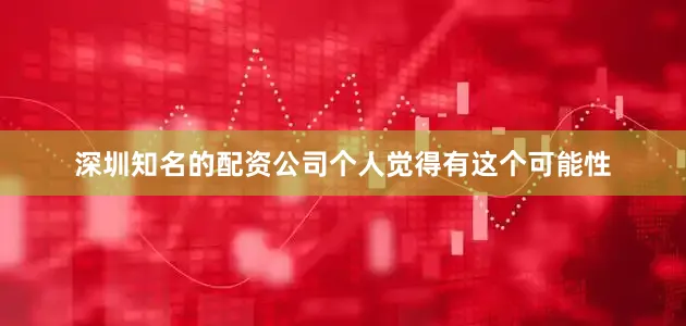 深圳知名的配资公司个人觉得有这个可能性