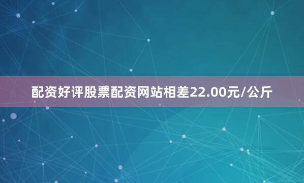 配资好评股票配资网站相差22.00元/公斤