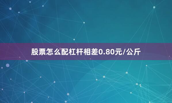 股票怎么配杠杆相差0.80元/公斤
