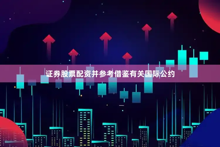 证券股票配资并参考借鉴有关国际公约
