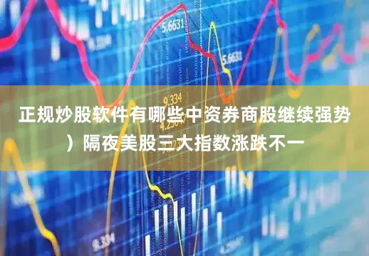 正规炒股软件有哪些中资券商股继续强势）隔夜美股三大指数涨跌不一