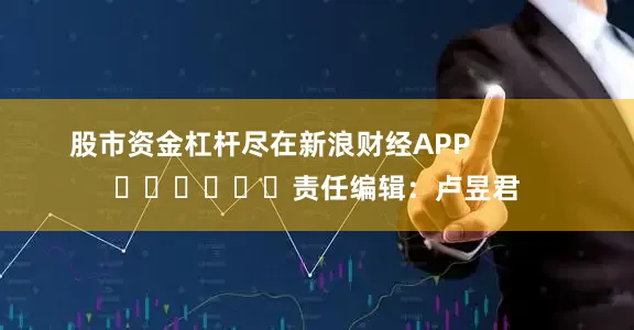 股市资金杠杆尽在新浪财经APP            						责任编辑：卢昱君