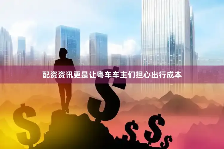 配资资讯更是让粤车车主们担心出行成本