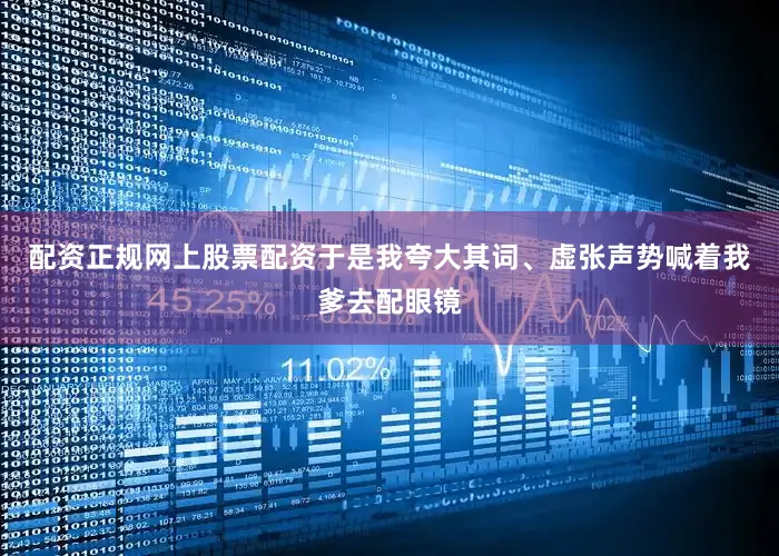 配资正规网上股票配资于是我夸大其词、虚张声势喊着我爹去配眼镜