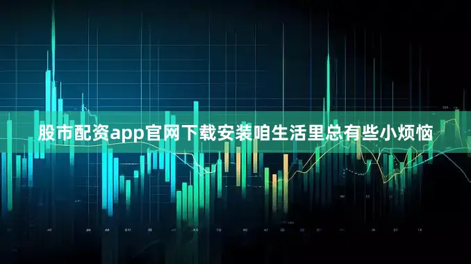 股市配资app官网下载安装咱生活里总有些小烦恼