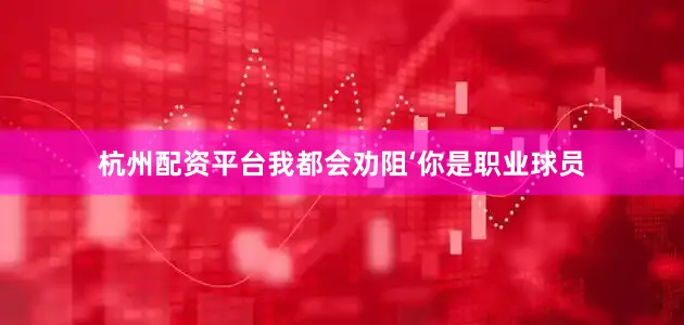 杭州配资平台我都会劝阻‘你是职业球员