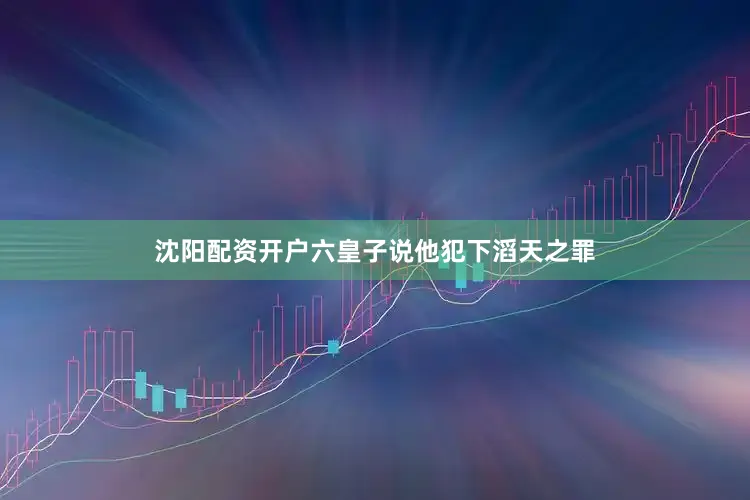 沈阳配资开户六皇子说他犯下滔天之罪