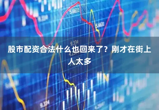 股市配资合法什么也回来了？刚才在街上人太多