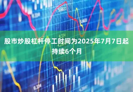 股市炒股杠杆停工时间为2025年7月7日起持续6个月