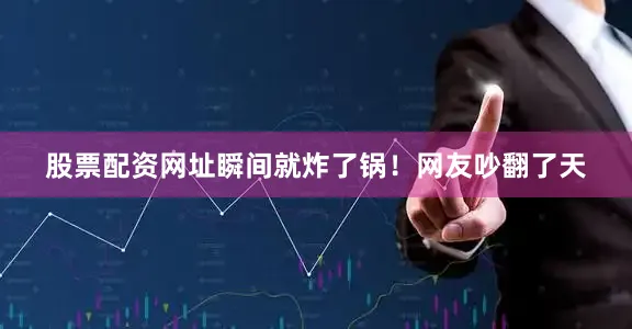 股票配资网址瞬间就炸了锅！网友吵翻了天