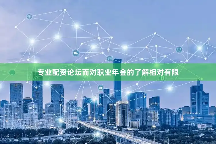 专业配资论坛而对职业年金的了解相对有限