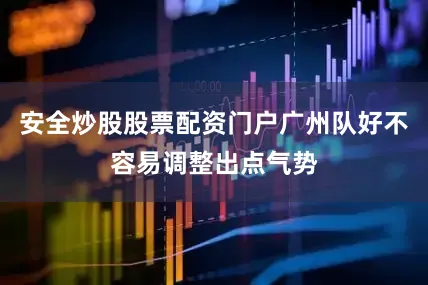安全炒股股票配资门户广州队好不容易调整出点气势