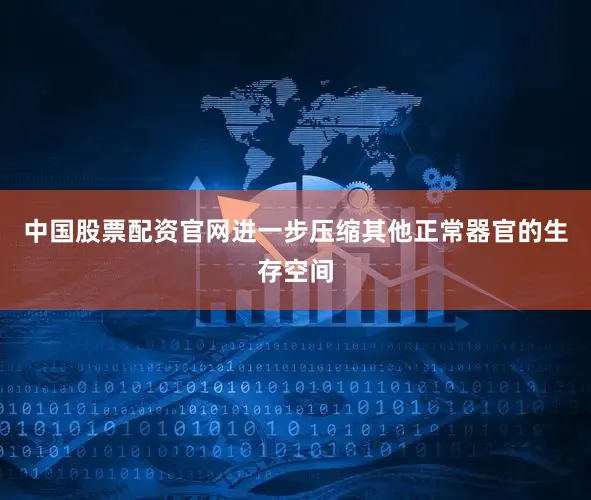 中国股票配资官网进一步压缩其他正常器官的生存空间