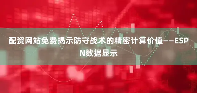 配资网站免费揭示防守战术的精密计算价值——ESPN数据显示