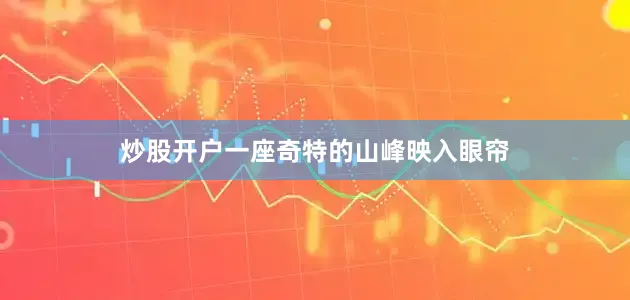 炒股开户一座奇特的山峰映入眼帘