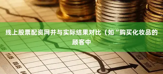 线上股票配资网并与实际结果对比（如“购买化妆品的顾客中