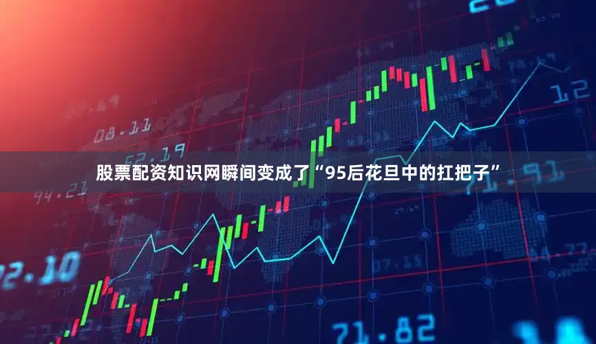 股票配资知识网瞬间变成了“95后花旦中的扛把子”