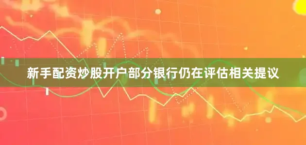 新手配资炒股开户部分银行仍在评估相关提议