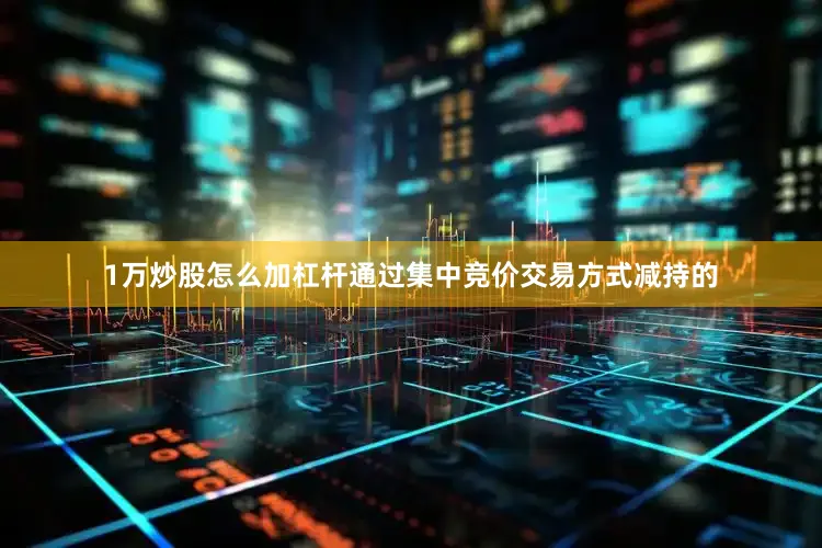 1万炒股怎么加杠杆通过集中竞价交易方式减持的
