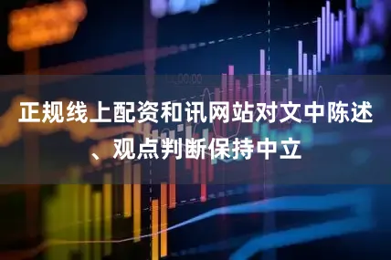 正规线上配资和讯网站对文中陈述、观点判断保持中立