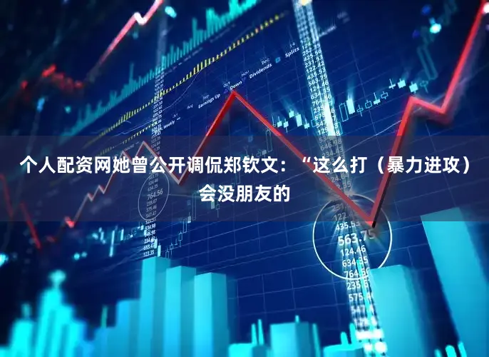 个人配资网她曾公开调侃郑钦文：“这么打（暴力进攻）会没朋友的