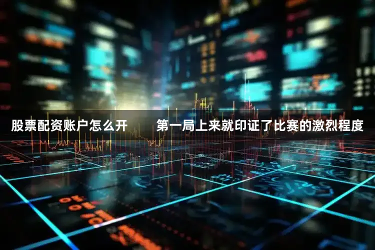 股票配资账户怎么开        第一局上来就印证了比赛的激烈程度