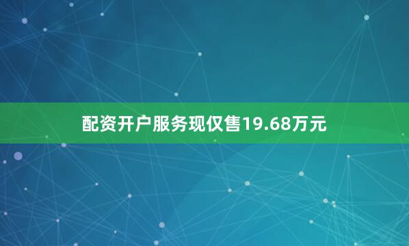 配资开户服务现仅售19.68万元