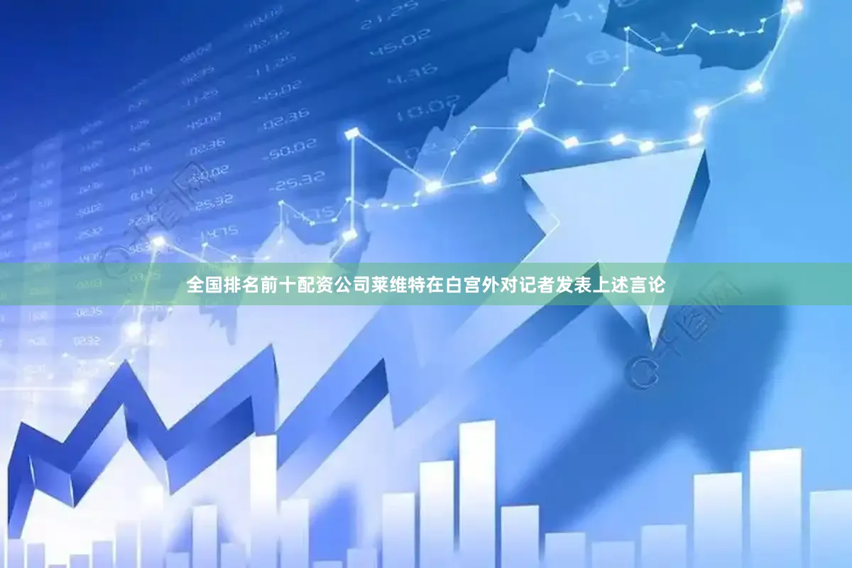 全国排名前十配资公司　　莱维特在白宫外对记者发表上述言论
