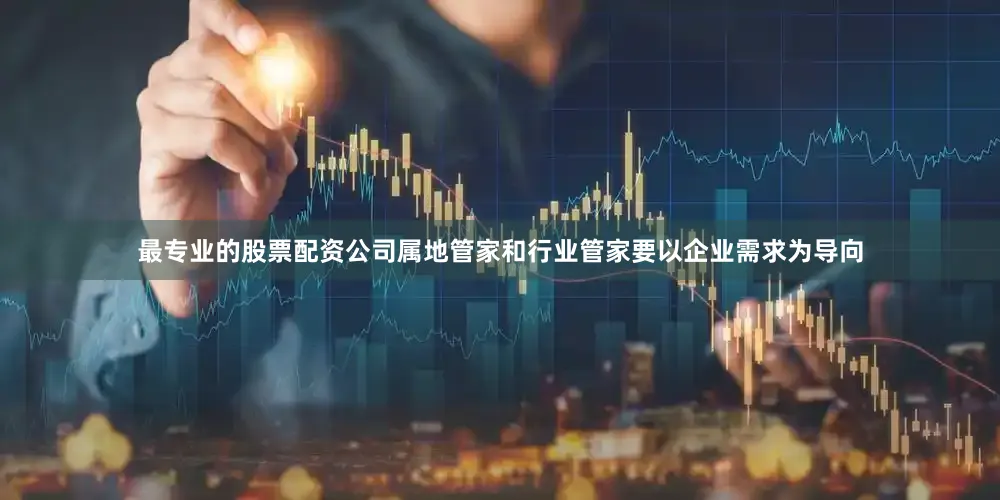 最专业的股票配资公司属地管家和行业管家要以企业需求为导向