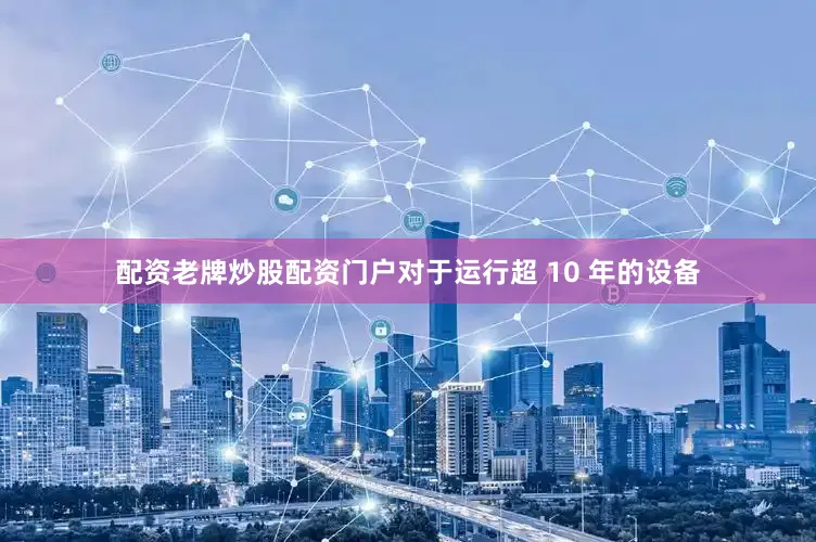 配资老牌炒股配资门户对于运行超 10 年的设备
