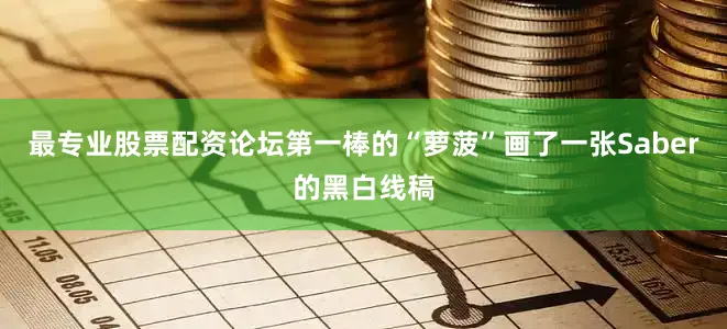 最专业股票配资论坛第一棒的“萝菠”画了一张Saber的黑白线稿