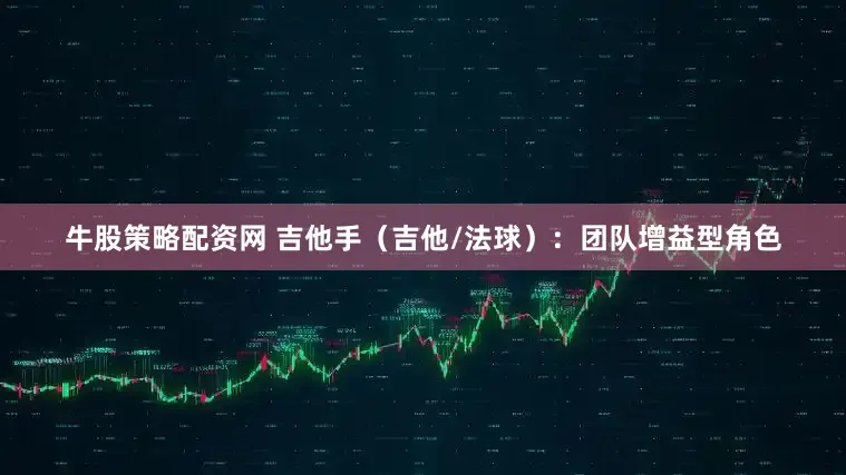 牛股策略配资网 吉他手（吉他/法球）：团队增益型角色