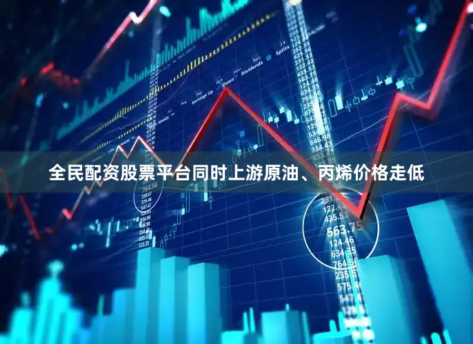 全民配资股票平台同时上游原油、丙烯价格走低