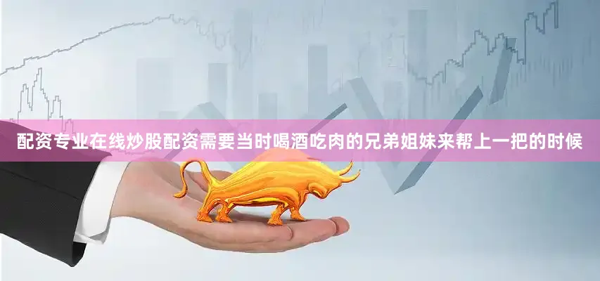 配资专业在线炒股配资需要当时喝酒吃肉的兄弟姐妹来帮上一把的时候