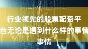 行业领先的股票配资平台无论是遇到什么样的事情