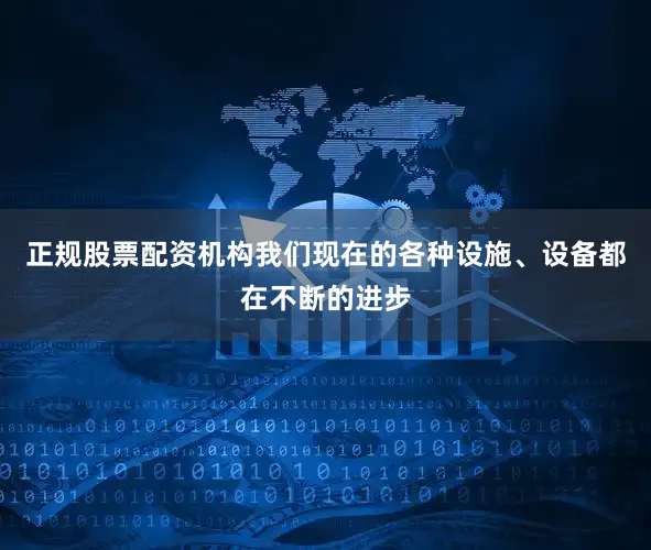 正规股票配资机构我们现在的各种设施、设备都在不断的进步