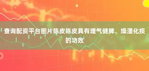 查询配资平台图片陈皮陈皮具有理气健脾、燥湿化痰的功效