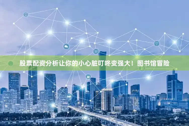 股票配资分析让你的小心脏叮咚变强大！图书馆冒险