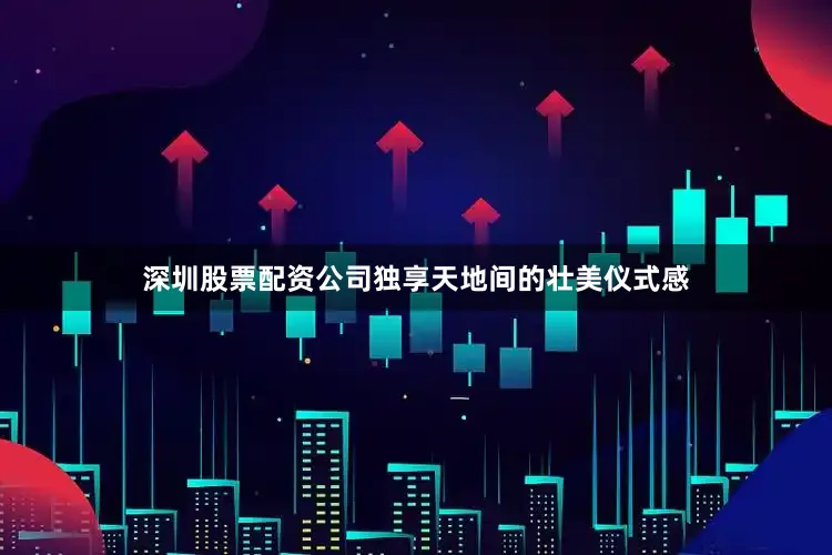 深圳股票配资公司独享天地间的壮美仪式感