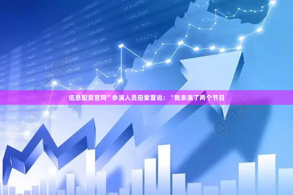 低息配资官网”参演人员田紫萱说：“我表演了两个节目