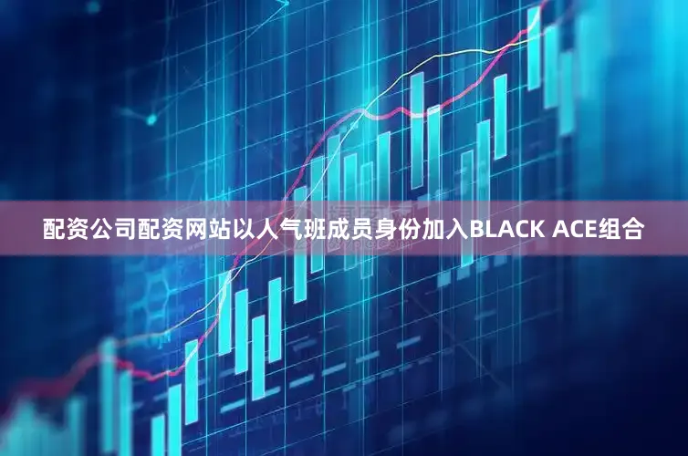 配资公司配资网站以人气班成员身份加入BLACK ACE组合