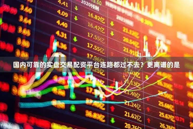 国内可靠的实盘交易配资平台连路都过不去？更离谱的是