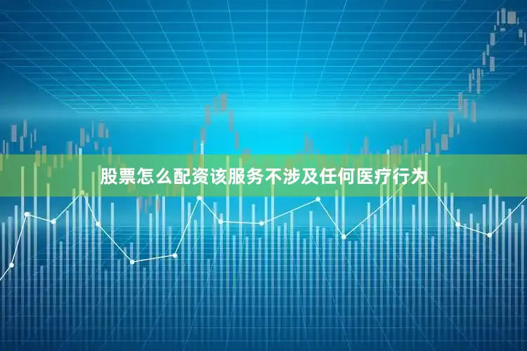 股票怎么配资该服务不涉及任何医疗行为