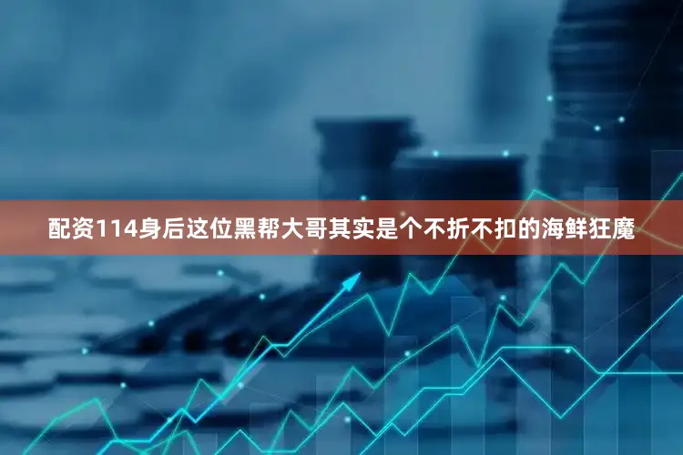 配资114身后这位黑帮大哥其实是个不折不扣的海鲜狂魔