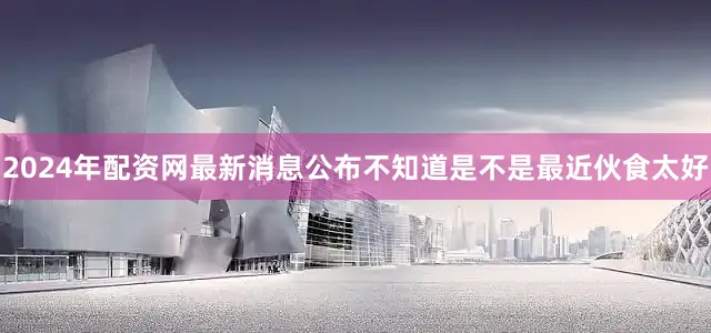 2024年配资网最新消息公布不知道是不是最近伙食太好