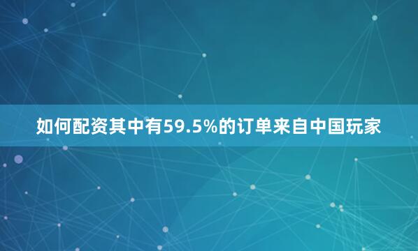 如何配资其中有59.5%的订单来自中国玩家