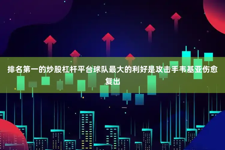 排名第一的炒股杠杆平台球队最大的利好是攻击手韦基亚伤愈复出
